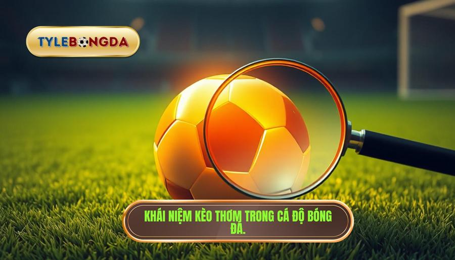 1. Khái niệm kèo thơm trong cá độ bóng đá.