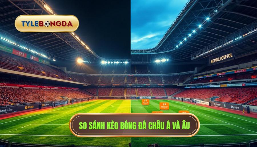 3. So sánh kèo bóng đá châu Á và châu Âu: Những điểm khác biệt cốt lõi