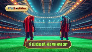 Kèo bóng đá MU vs Man City hôm nay